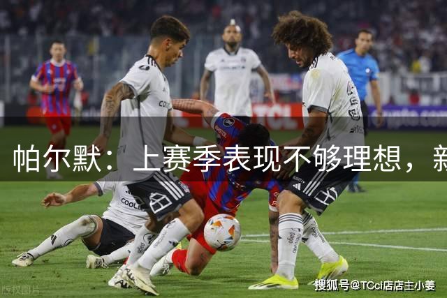 帕尔默：上赛季表现不够理想，新赛季球队涌现出了不同的活力