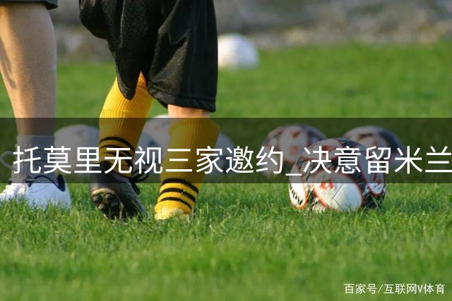 托莫里无视三家邀约 决意留米兰甘坐冷板凳