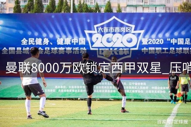 曼联8000万欧锁定西甲双星 压哨报价能否撬动两大豪门？
